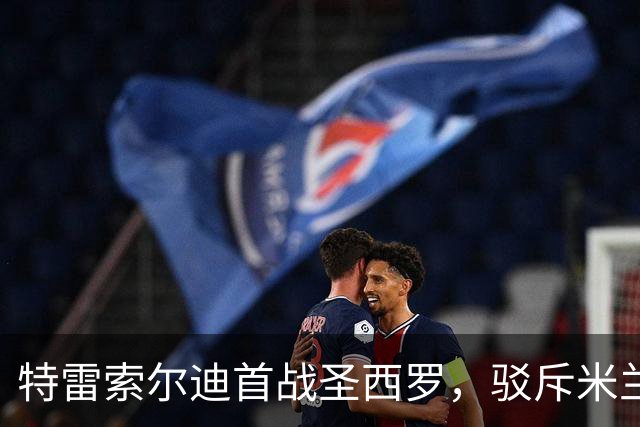 特雷索尔迪首战圣西罗，驳斥米兰情结击沉国米